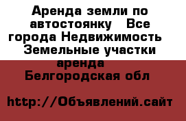 Аренда земли по автостоянку - Все города Недвижимость » Земельные участки аренда   . Белгородская обл.